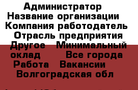 Администратор › Название организации ­ Компания-работодатель › Отрасль предприятия ­ Другое › Минимальный оклад ­ 1 - Все города Работа » Вакансии   . Волгоградская обл.